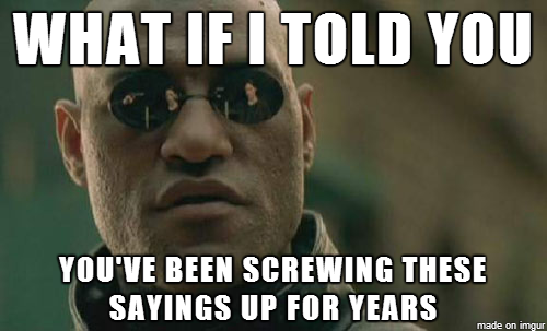 What if I told you You've Been Screwing these sayings up for years